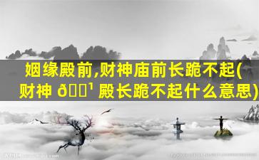 姻缘殿前,财神庙前长跪不起(财神 🌹 殿长跪不起什么意思)